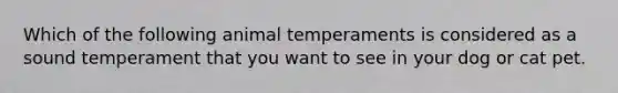 Which of the following animal temperaments is considered as a sound temperament that you want to see in your dog or cat pet.