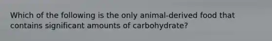 Which of the following is the only animal-derived food that contains significant amounts of carbohydrate?