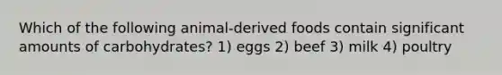 Which of the following animal-derived foods contain significant amounts of carbohydrates? 1) eggs 2) beef 3) milk 4) poultry