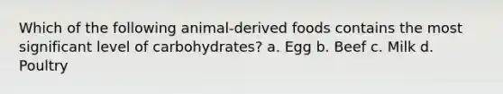 Which of the following animal-derived foods contains the most significant level of carbohydrates? a. Egg b. Beef c. Milk d. Poultry