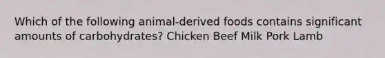 Which of the following animal-derived foods contains significant amounts of carbohydrates? Chicken Beef Milk Pork Lamb