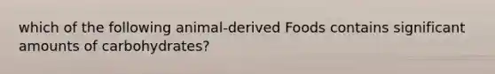 which of the following animal-derived Foods contains significant amounts of carbohydrates?