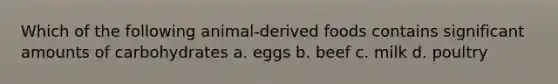 Which of the following animal-derived foods contains significant amounts of carbohydrates a. eggs b. beef c. milk d. poultry