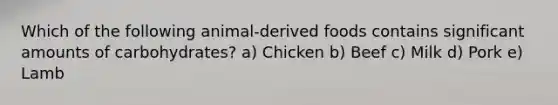 Which of the following animal-derived foods contains significant amounts of carbohydrates? a) Chicken b) Beef c) Milk d) Pork e) Lamb