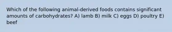 Which of the following animal-derived foods contains significant amounts of carbohydrates? A) lamb B) milk C) eggs D) poultry E) beef