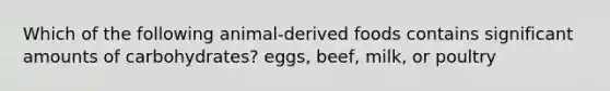 Which of the following animal-derived foods contains significant amounts of carbohydrates? eggs, beef, milk, or poultry