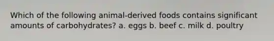 Which of the following animal-derived foods contains significant amounts of carbohydrates? a. eggs b. beef c. milk d. poultry