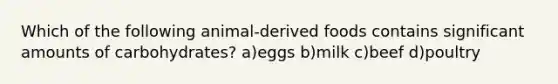 Which of the following animal-derived foods contains significant amounts of carbohydrates? a)eggs b)milk c)beef d)poultry