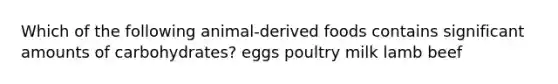 Which of the following animal-derived foods contains significant amounts of carbohydrates? eggs poultry milk lamb beef