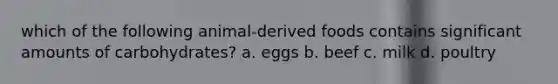 which of the following animal-derived foods contains significant amounts of carbohydrates? a. eggs b. beef c. milk d. poultry