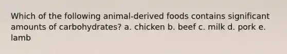 Which of the following animal-derived foods contains significant amounts of carbohydrates? a. chicken b. beef c. milk d. pork e. lamb