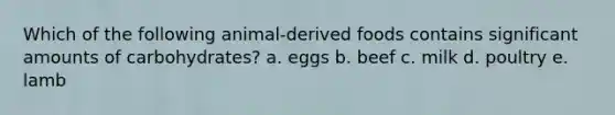 Which of the following animal-derived foods contains significant amounts of carbohydrates? a. ​eggs b. ​beef c. ​milk d. ​poultry e. ​lamb