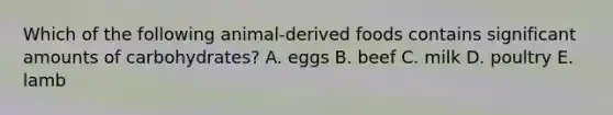 Which of the following animal-derived foods contains significant amounts of carbohydrates? A. ​eggs B. ​beef C. ​milk D. ​poultry E. ​lamb