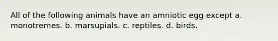 All of the following animals have an amniotic egg except a. monotremes. b. marsupials. c. reptiles. d. birds.