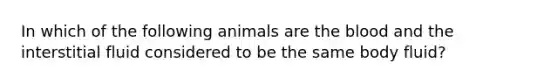 In which of the following animals are the blood and the interstitial fluid considered to be the same body fluid?