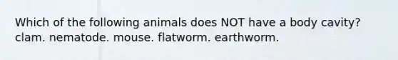 Which of the following animals does NOT have a body cavity? clam. nematode. mouse. flatworm. earthworm.