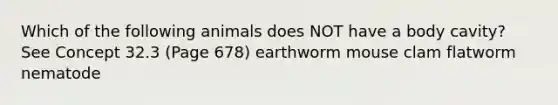 Which of the following animals does NOT have a body cavity? See Concept 32.3 (Page 678) earthworm mouse clam flatworm nematode