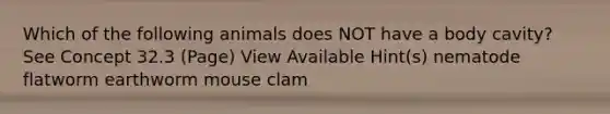 Which of the following animals does NOT have a body cavity? See Concept 32.3 (Page) View Available Hint(s) nematode flatworm earthworm mouse clam