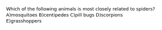 Which of the following animals is most closely related to spiders? A)mosquitoes B)centipedes C)pill bugs D)scorpions E)grasshoppers