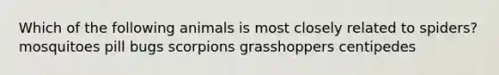 Which of the following animals is most closely related to spiders? mosquitoes pill bugs scorpions grasshoppers centipedes