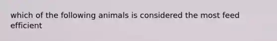 which of the following animals is considered the most feed efficient