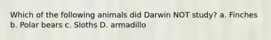 Which of the following animals did Darwin NOT study? a. Finches b. Polar bears c. Sloths D. armadillo