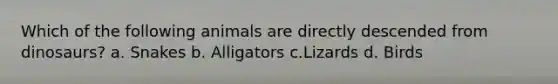 Which of the following animals are directly descended from dinosaurs? a. Snakes b. Alligators c.Lizards d. Birds