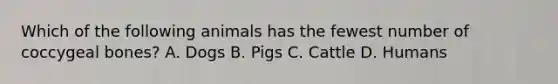 Which of the following animals has the fewest number of coccygeal bones? A. Dogs B. Pigs C. Cattle D. Humans