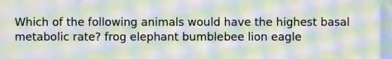 Which of the following animals would have the highest basal metabolic rate? frog elephant bumblebee lion eagle