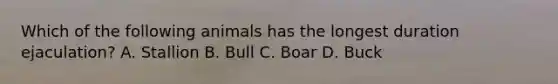 Which of the following animals has the longest duration ejaculation? A. Stallion B. Bull C. Boar D. Buck