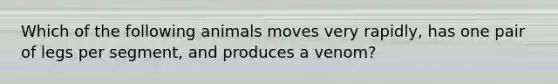 Which of the following animals moves very rapidly, has one pair of legs per segment, and produces a venom?