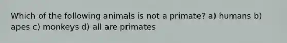 Which of the following animals is not a primate? a) humans b) apes c) monkeys d) all are primates