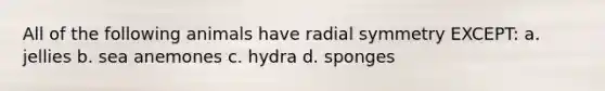 All of the following animals have radial symmetry EXCEPT: a. jellies b. sea anemones c. hydra d. sponges