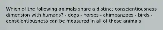 Which of the following animals share a distinct conscientiousness dimension with humans? - dogs - horses - chimpanzees - birds - conscientiousness can be measured in all of these animals