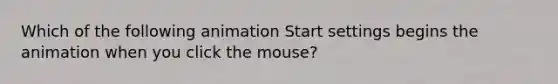 Which of the following animation Start settings begins the animation when you click the mouse?