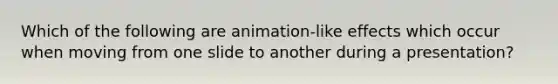 Which of the following are animation-like effects which occur when moving from one slide to another during a presentation?