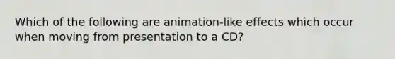 Which of the following are animation-like effects which occur when moving from presentation to a CD?