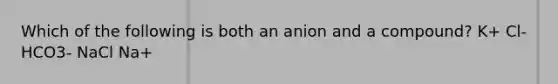 Which of the following is both an anion and a compound? K+ Cl- HCO3- NaCl Na+