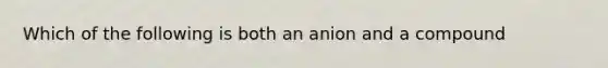 Which of the following is both an anion and a compound