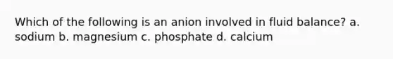 Which of the following is an anion involved in fluid balance? a. sodium b. magnesium c. phosphate d. calcium