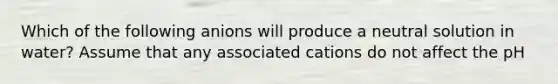 Which of the following anions will produce a neutral solution in water? Assume that any associated cations do not affect the pH