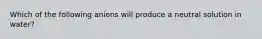 Which of the following anions will produce a neutral solution in water?