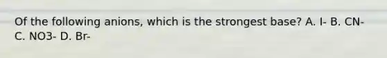 Of the following anions, which is the strongest base? A. I- B. CN- C. NO3- D. Br-