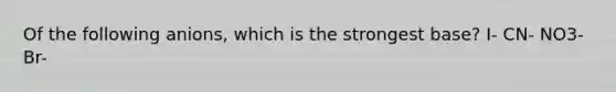 Of the following anions, which is the strongest base? I- CN- NO3- Br-