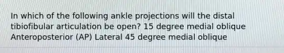 In which of the following ankle projections will the distal tibiofibular articulation be open? 15 degree medial oblique Anteroposterior (AP) Lateral 45 degree medial oblique