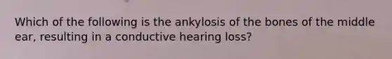 Which of the following is the ankylosis of the bones of the middle ear, resulting in a conductive hearing loss?