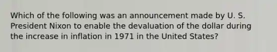 Which of the following was an announcement made by U. S. President Nixon to enable the devaluation of the dollar during the increase in inflation in 1971 in the United States?