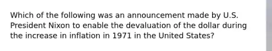 Which of the following was an announcement made by U.S. President Nixon to enable the devaluation of the dollar during the increase in inflation in 1971 in the United States?