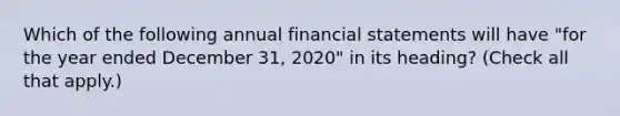 Which of the following annual financial statements will have "for the year ended December 31, 2020" in its heading? (Check all that apply.)