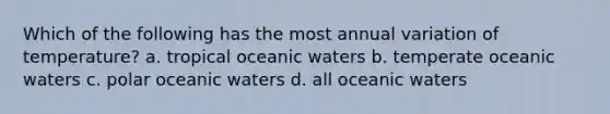 Which of the following has the most annual variation of temperature? a. tropical oceanic waters b. temperate oceanic waters c. polar oceanic waters d. all oceanic waters